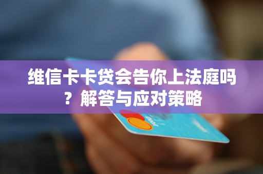 维信卡卡贷会告你上法庭吗?解答与应对策略 维信卡卡贷会告你上法庭吗?解答与应对策略