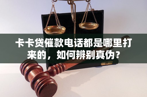 卡卡贷催款电话都是哪里打来的,如何辨别真伪? 卡卡贷催款电话都是哪里打来的,如何辨别真伪?