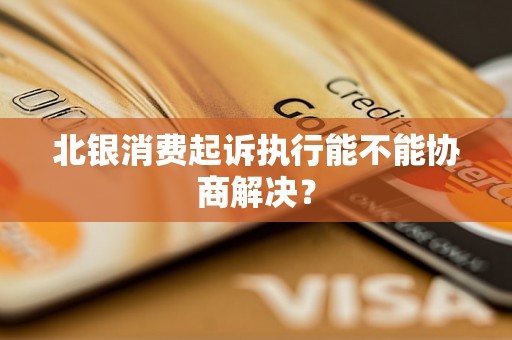 北银消费起诉执行能不能协商解决？