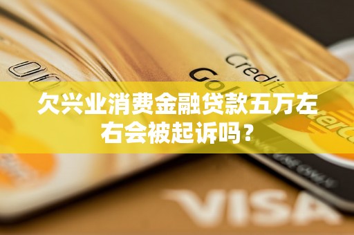 欠兴业消费金融贷款五万左右会被起诉吗？