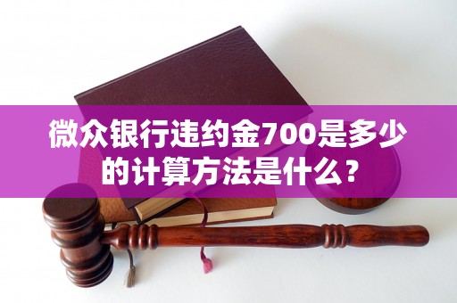 微众银行违约金700是多少的计算方法是什么？