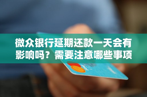 微众银行延期还款一天会有影响吗?需要注意哪些事项? 微众银行延期还款一天会有影响吗?需要注意哪些事项?