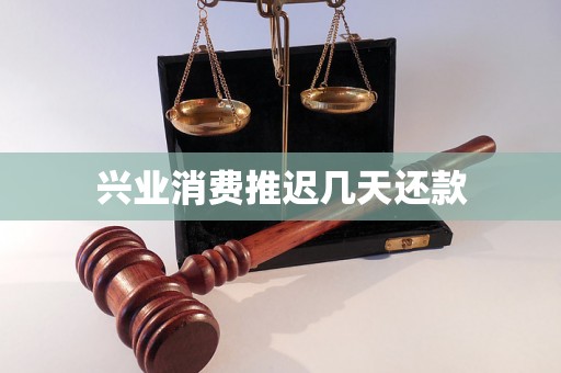 兴业消费推迟几天还款 兴业消费推迟几天还款