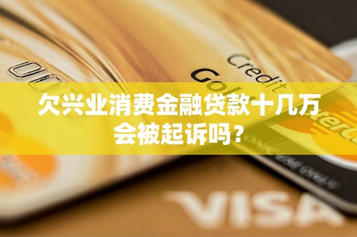 欠兴业消费金融贷款十几万会被起诉吗? 欠兴业消费金融贷款十几万会被起诉吗?