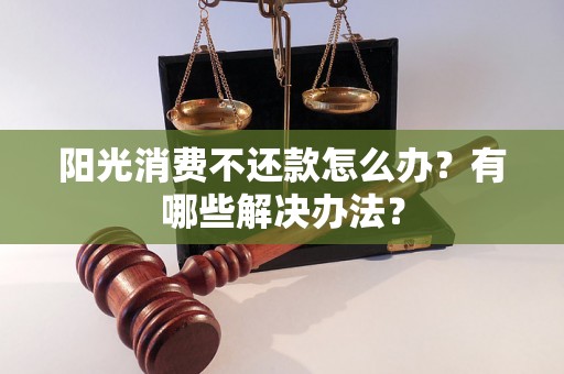 阳光消费不还款怎么办？有哪些解决办法？