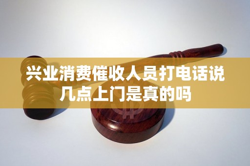 兴业消费催收人员打电话说几点上门是真的吗