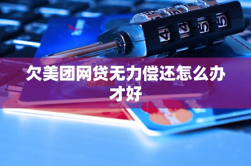 欠美团网贷无力偿还怎么办才好 欠美团网贷无力偿还怎么办才好