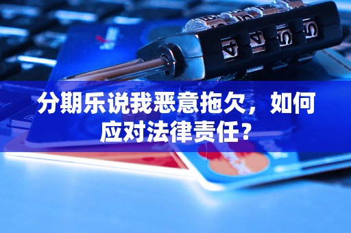 分期乐说我恶意拖欠，如何应对法律责任？