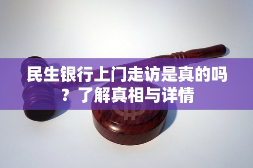 民生银行上门走访是真的吗？了解真相与详情