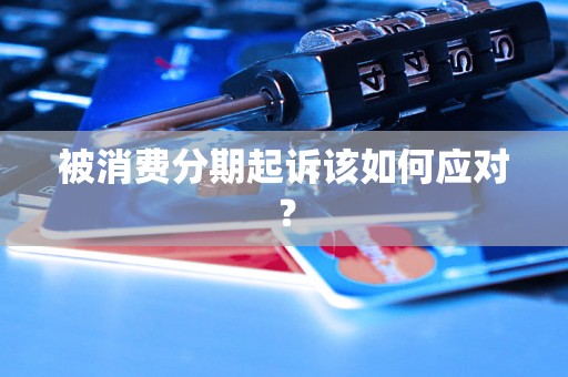 被消费分期起诉该如何应对？