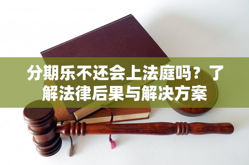 分期乐不还会上法庭吗？了解法律后果与解决方案