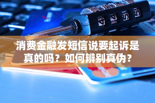 消费金融发短信说要起诉是真的吗？如何辨别真伪？
