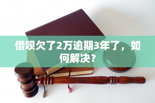 借呗欠了2万逾期3年了，如何解决？