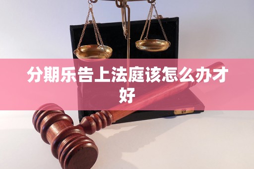 分期乐告上法庭该怎么办才好