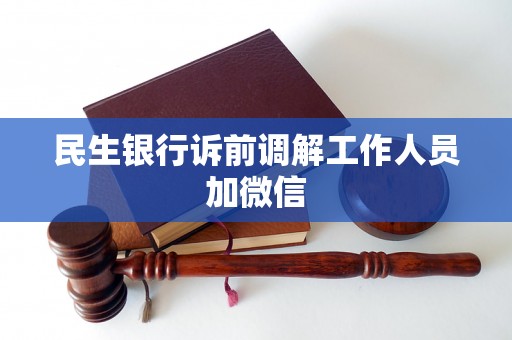 民生银行诉前调解工作人员加微信 民生银行诉前调解工作人员加微信