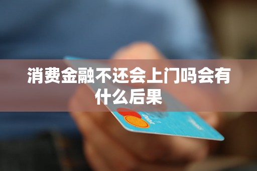 消费金融不还会上门吗会有什么后果
