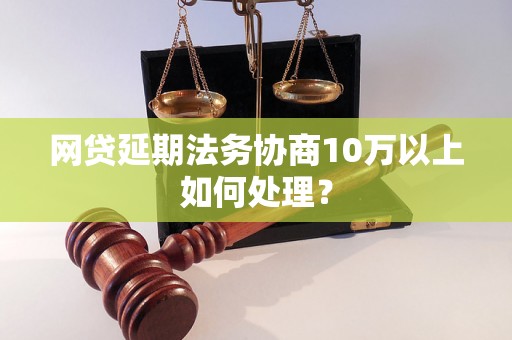 网贷延期法务协商10万以上如何处理？