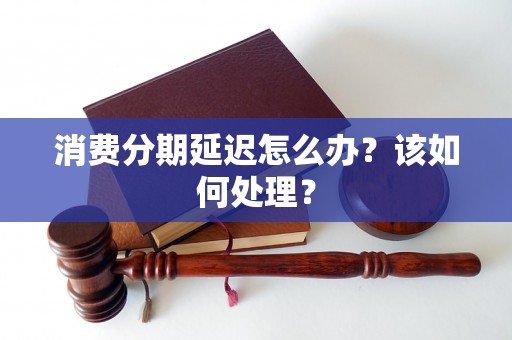 消费分期延迟怎么办?该如何处理? 消费分期延迟怎么办?该如何处理?