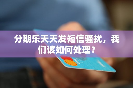 分期乐天天发短信骚扰，我们该如何处理？