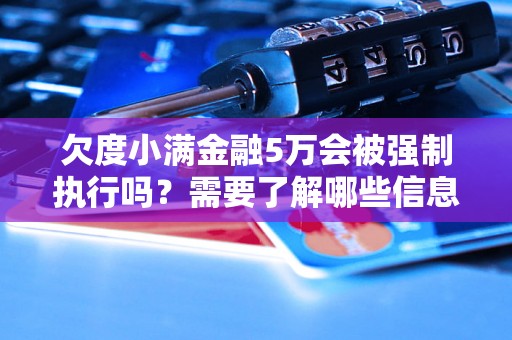 欠度小满金融5万会被强制执行吗？需要了解哪些信息？
