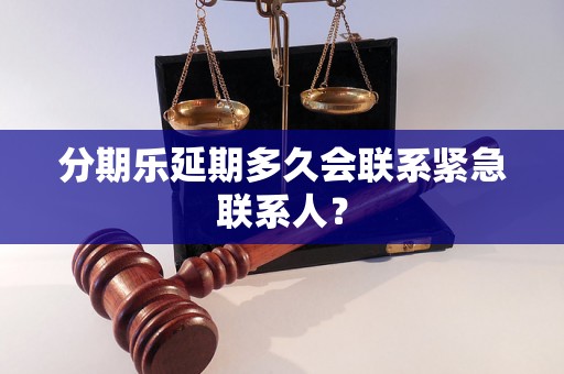 分期乐延期多久会联系紧急联系人? 分期乐延期多久会联系紧急联系人?