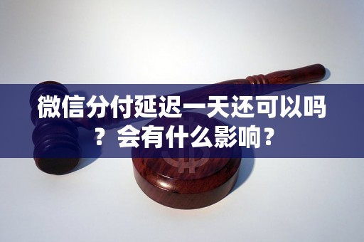 微信分付延迟一天还可以吗？会有什么影响？