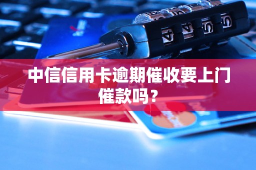 中信信用卡逾期催收要上门催款吗？