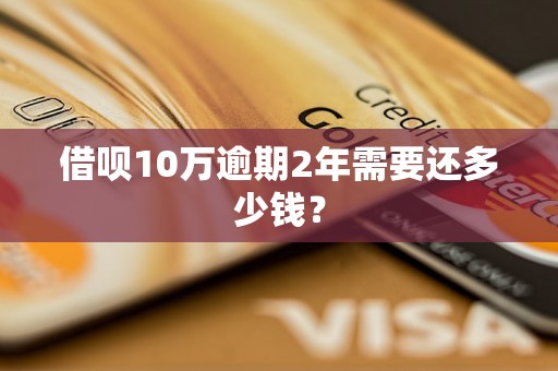 借呗10万逾期2年需要还多少钱？