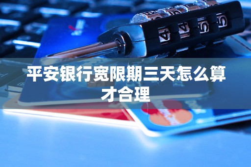 平安银行宽限期三天怎么算才合理 平安银行宽限期三天怎么算才合理