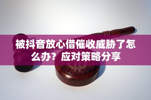 被抖音放心借催收威胁了怎么办？应对策略分享
