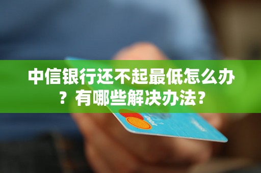 中信银行还不起最低怎么办？有哪些解决办法？