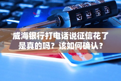 威海银行打电话说征信花了是真的吗？该如何确认？