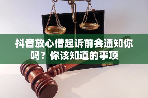 抖音放心借起诉前会通知你吗?你该知道的事项 抖音放心借起诉前会通知你吗?你该知道的事项