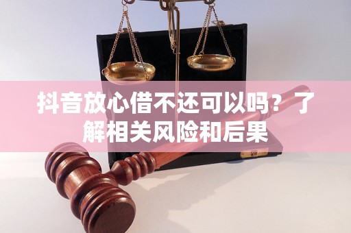 抖音放心借不还可以吗？了解相关风险和后果