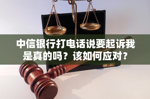 中信银行打电话说要起诉我是真的吗？该如何应对？