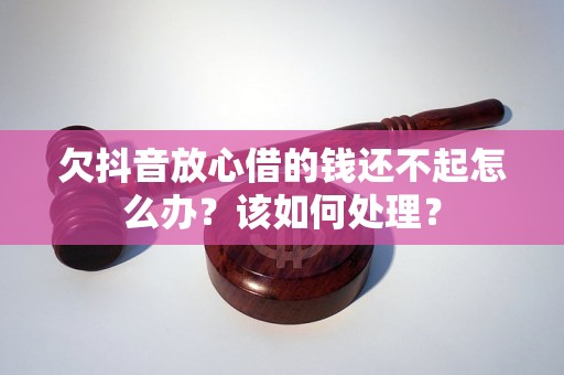 欠抖音放心借的钱还不起怎么办?该如何处理? 欠抖音放心借的钱还不起怎么办?该如何处理?