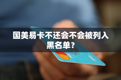 国美易卡不还会不会被列入黑名单? 国美易卡不还会不会被列入黑名单?