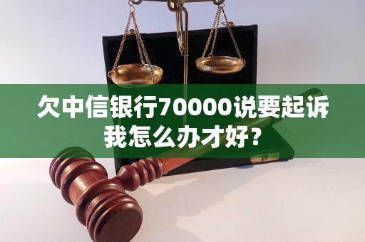 欠中信银行70000说要起诉我怎么办才好？