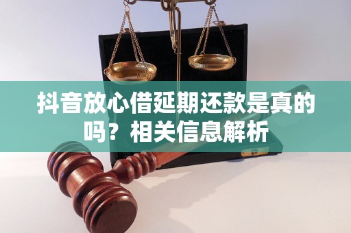 抖音放心借延期还款是真的吗？相关信息解析
