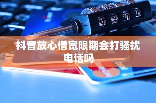 抖音放心借宽限期会打骚扰电话吗