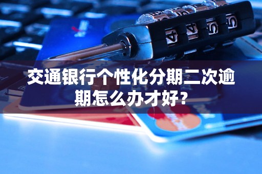 交通银行个性化分期二次逾期怎么办才好？