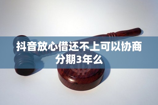 抖音放心借还不上可以协商分期3年么 抖音放心借还不上可以协商分期3年么