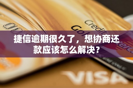 捷信逾期很久了，想协商还款应该怎么解决？
