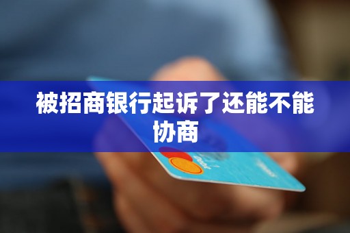 被招商银行起诉了还能不能协商 被招商银行起诉了还能不能协商