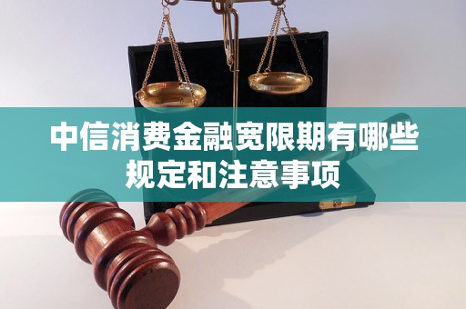 中信消费金融宽限期有哪些规定和注意事项