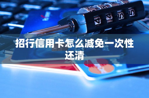 招行信用卡怎么减免一次性还清 招行信用卡怎么减免一次性还清