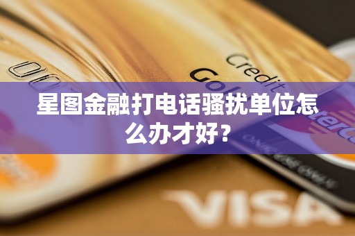 星图金融打电话骚扰单位怎么办才好？