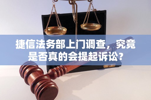 捷信法务部上门调查，究竟是否真的会提起诉讼？