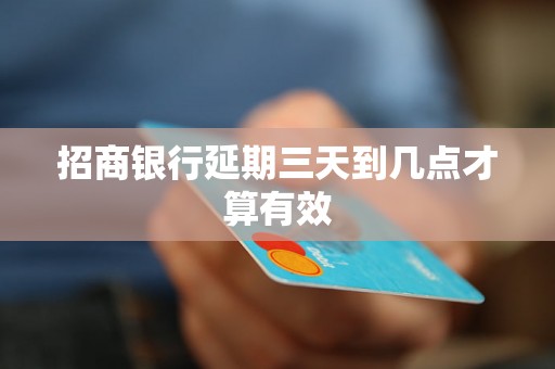 招商银行延期三天到几点才算有效 招商银行延期三天到几点才算有效