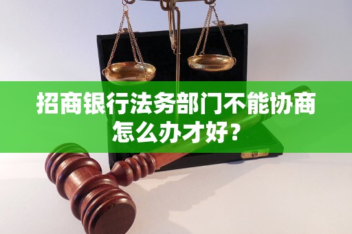 招商银行法务部门不能协商怎么办才好? 招商银行法务部门不能协商怎么办才好?